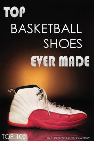 Title: Top Basketball Shoes Ever Made: Top 100, Author: Alex Trostanetskiy