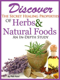 Title: Discover The Secret Healing Properties Of Herbs & Natural Foods An In-Depth Study,, Author: Pati Patel