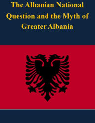 Title: The Albanian National Question and the Myth of Greater Albania, Author: United States Army War College