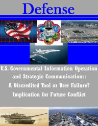 Title: U.S. Governmental Information Operation and Strategic Communications: A Discredited Tool or User Failure? Implication for Future Conflict, Author: U.S. Army War College