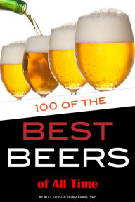 Title: 100 of the Best Beers of All Time, Author: Alex Trostanetskiy