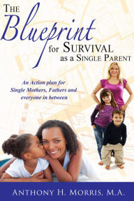 Title: The Blueprint For Survival as a Single Parent, Author: Anthony H. Morris