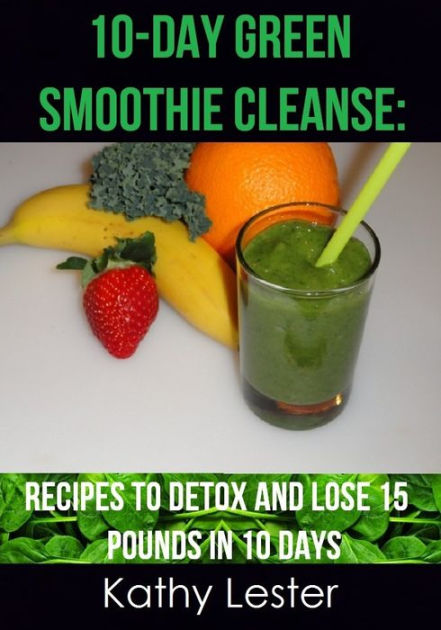 10-Day Green Smoothie Cleanse for Weight Loss: Green smoothie recipes to  help you lose up to 15 pounds in 10 days (detox juice, cleanse for weight