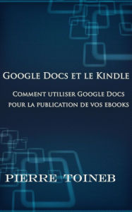 Title: Google Docs et le Kindle -Comment utiliser Google Docs pour la publication de vos ebooks, Author: Pierre TOINEB