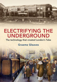 Title: Electrifying the Underground: The Technology that Created London's Tube, Author: Graeme Gleaves