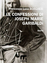 Title: Le confessioni di Joseph Marie Garibaldì, Author: Francesco Luca Borghesi