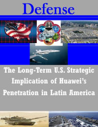 Title: The Long-Term U.S. Strategic Implications of Huawei's Penetration in Latin America, Author: Naval Postgraduate School