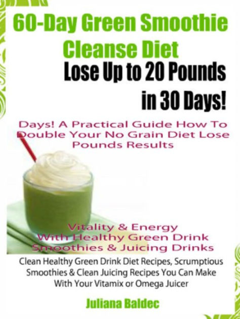 60-Day Green Smoothie Cleanse Diet: Lose Up To 20 Pounds In 30 Days! A  Practical Guide How To Double Your Green Smoothie Cleanse Diet Results 