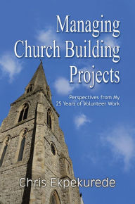 Title: Managing Church Building Projects : Perspectives from My 25 Years of Volunteer Work, Author: Chris Ekpekurede
