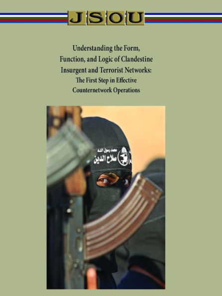 Understanding the Form, Function, and Logic of Clandestine Insurgent and Terrorist Networks: The First Step in Effective Counternetwork Operations