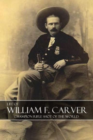 Title: Life of William F. Carver: Champion Rifle Shot of the World, Author: William Frank Carver