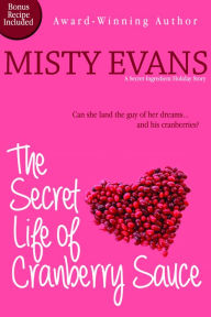 Title: The Secret Life of Cranberry Sauce: A Secret Ingredient Holiday Novella with bonus recipe, Author: Misty Evans