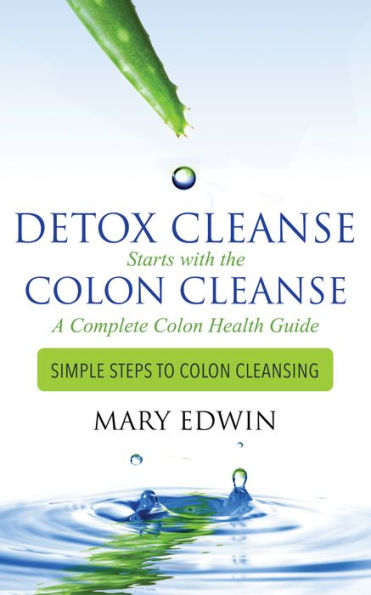 Detox Cleanse Starts with the Colon Cleanse: A Complete Colon Health Guide Simple Steps to Colon Cleansing