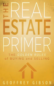 Title: The Real Estate Primer: The Golden Rules of Buying and Selling, Author: Geoffrey Gibson