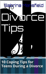 Title: Divorce Tips: 10 Coping Tips for Teens During a Divorce, Author: Sabrina Mansfield