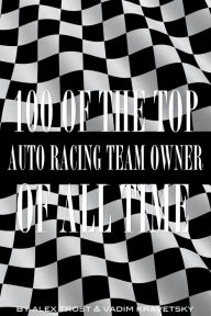 Title: 100 of the Top Auto Racing Team Owner of All Time, Author: Alex Trostanetskiy