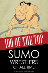 Title: 100 of the Top Sumo Wrestlers of All Time, Author: Alex Trostanetskiy