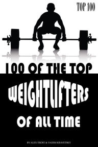 Title: 100 of the Top Weightlifters of All Time, Author: Alex Trostanetskiy
