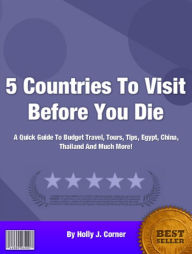 5 Countries To Visit Before You Die: A Quick Guide To Budget Travel, Tours, Tips, Egypt, China, Thailand And Much More!
