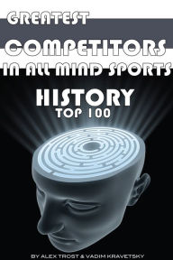 Title: Greatest Competitors in All Mind Sports History: Top 100, Author: Alex Trostanetskiy