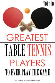 Title: Greatest Table Tennis Players to Ever Play the Game: Top 100, Author: Alex Trostanetskiy