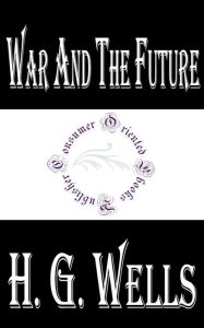 War and the Future: Italy, France and Britain at War by H. G. Wells