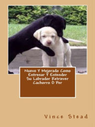 Title: Nuevo Y Mejorado Como Entrenar Y Entender Su Labrador Retriever Cachorro O Per, Author: Vince Stead