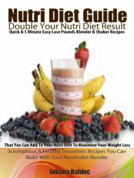 Nutri Diet Guide: Double Your Nutri Diet Results: Quick & 5 Minute Easy Lose Pounds Blender & Shaker Recipes You Can Add To Your Nutri Diet To Maximize Your Weight Loss - Scrumptious & Healthy Smoothies Recipes You Can Make With Your Nutribullet Blender