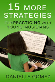 Title: 15 MORE Strategies for Practicing with Young Musicians, Author: Danielle Gomez