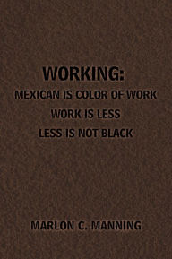 Title: Working: Mexican Is Color of Work Work is Less Less Is Not Black, Author: Marlon Manning