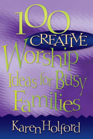 Title: 100 Creative Worship Ideas for Busy Families, Author: Karen Holford