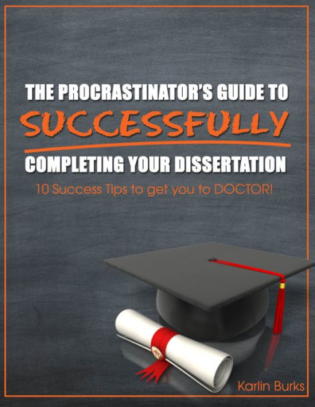 The Procrastinator's Guide To Successfully Completing Your Dissertation: 10 Success Tips To Get You To Doctor!