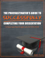 The Procrastinator's Guide To Successfully Completing Your Dissertation: 10 Success Tips To Get You To Doctor!