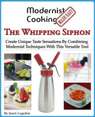 Title: Modernist Cooking Made Easy: The Whipping Siphon, Author: Jason Logsdon