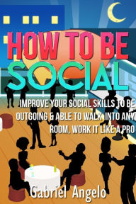 Title: How To Be Social - Improve Your Social Skills to be Outgoing & Able to Walk Into Any Room, Work it like a Pro (How to be More Social, Social Life, Social Skills, Improve Social Skills, Social Anxiety), Author: Gabriel Angelo