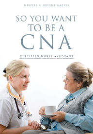 Title: So You Want To Be A CNA, Author: Mikelle A. Bryant-Mataya