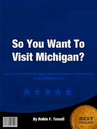 Title: So You Want To Visit Michigan?: Your Guide To Visiting Michigan, Museums, Beaches, Parks, Festivals, Crafts, And Much More!, Author: Robin Troxell