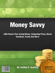 Title: Money Savvy: Little Known Tips; Saving Money, Comparing Prices, Beach Vacations, Travel, And More!, Author: Tashina Rushing