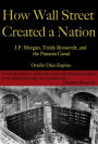 How Wall Street Created a Nation: J.P. Morgan, Teddy Roosevelt, and the Panama Canal