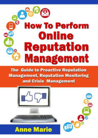 Title: How to Perform Online Reputation Management - The Guide to Proactive Reputation Management, Reputation Monitoring and Crisis Management, Author: ANNE MARIE