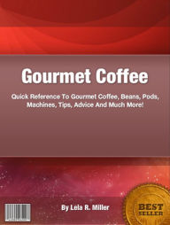 Gourmet Coffee: Quick Reference To Gourmet Coffee, Beans, Pods, Machines, Tips, Advice And Much More!