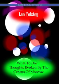 Title: What To Do? Thoughts Evoked By The Census Of Moscow, Author: Leo Tolstoy