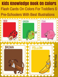 Title: Kids Knowledge Book On Colors : Flash Cards On Colors For Toddlers And PreSchoolers With Best Illustrations, Author: Mike Clark