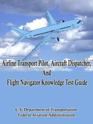 Title: Airline Transport Pilot, Aircraft Dispatcher, and Flight Navigator Knowledge Test Guide, Author: FAA