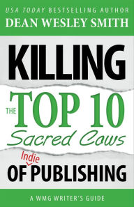 Title: Killing the Top Ten Sacred Cows of Indie Publishing: A WMG Writer's Guide, Author: Dean Wesley Smith