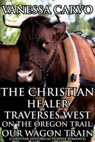The Christian Healer Traverses West On The Oregon Trail-Our Wagon Train (Christian Historical Western Romance)