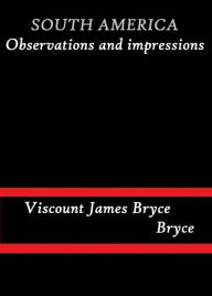 Title: South America Observations and Impressions by Viscount James Bryce Bryce, Author: Viscount James Bryce Bryce
