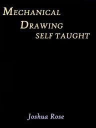 Title: Mechanical Drawing Self-Taught by Joshua Rose, Author: Joshua Rose