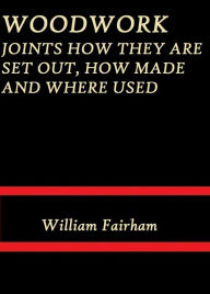 Title: Woodwork Joints How they are Set Out, How Made and Where Used. by William Fairham, Author: William Fairham