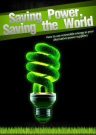 Title: Saving Power Saving the World-How to use renewable energy as your alternative power suppliers, Author: Jeremy Mccabe